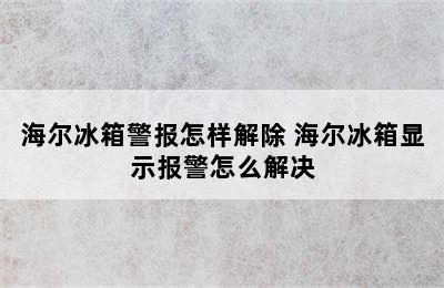 海尔冰箱警报怎样解除 海尔冰箱显示报警怎么解决